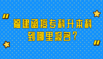 福建函授专科升本科到哪里报名?