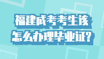 福建成考考生该怎么办理毕业证