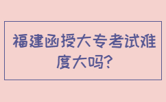 福建函授大专考试难度大吗