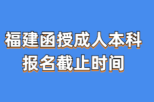 2023年福建省福建函授成人本科报名截止时间预测