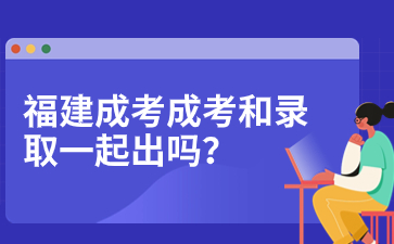 2023年福建成人高考成绩查询和录取查询是一起出吗？