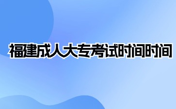 2024年福建成人大专考试时间是什么？