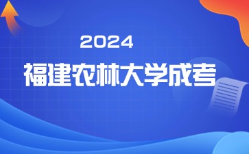 2024年福建农林大学成人高考考试时间