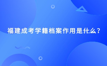 福建成考学籍档案作用是什么？