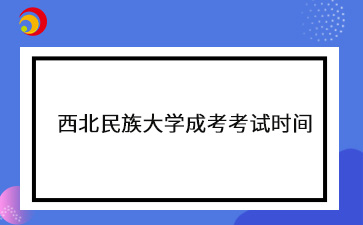 2024年西北民族大学成考考试时间安排表